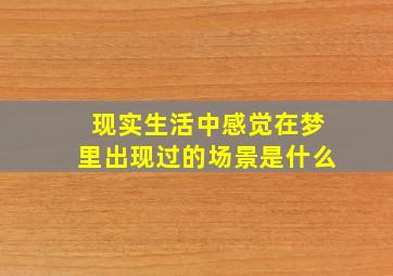 现实生活中感觉在梦里出现过的场景是什么