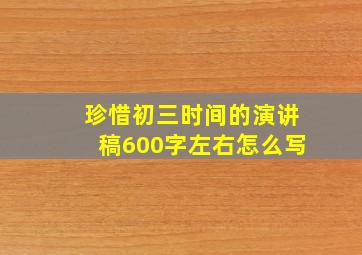 珍惜初三时间的演讲稿600字左右怎么写