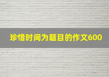 珍惜时间为题目的作文600