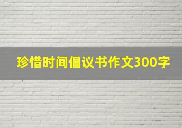 珍惜时间倡议书作文300字