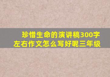 珍惜生命的演讲稿300字左右作文怎么写好呢三年级