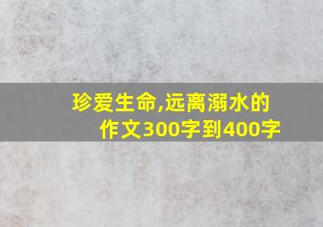 珍爱生命,远离溺水的作文300字到400字