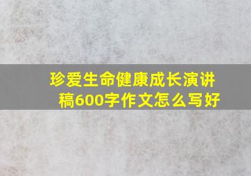 珍爱生命健康成长演讲稿600字作文怎么写好