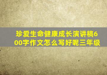 珍爱生命健康成长演讲稿600字作文怎么写好呢三年级