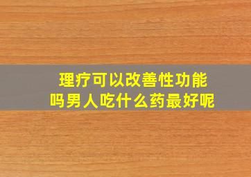 理疗可以改善性功能吗男人吃什么药最好呢