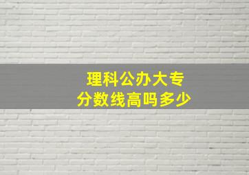 理科公办大专分数线高吗多少