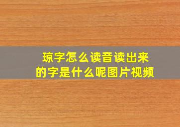 琼字怎么读音读出来的字是什么呢图片视频