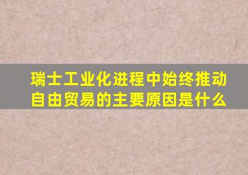 瑞士工业化进程中始终推动自由贸易的主要原因是什么