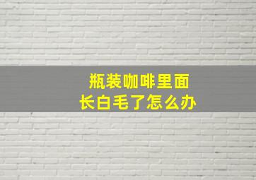 瓶装咖啡里面长白毛了怎么办