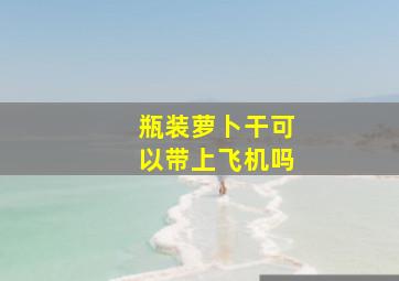 瓶装萝卜干可以带上飞机吗