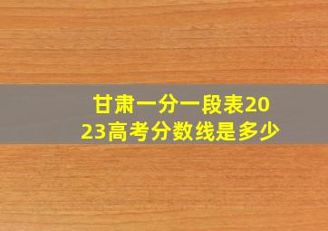 甘肃一分一段表2023高考分数线是多少