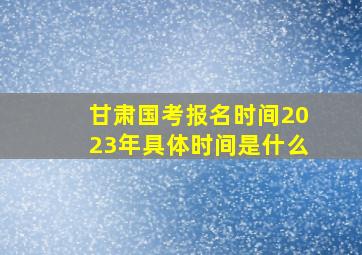 甘肃国考报名时间2023年具体时间是什么