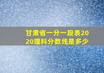 甘肃省一分一段表2020理科分数线是多少