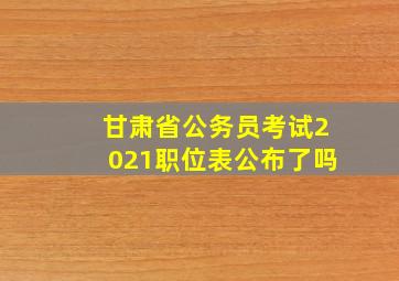 甘肃省公务员考试2021职位表公布了吗