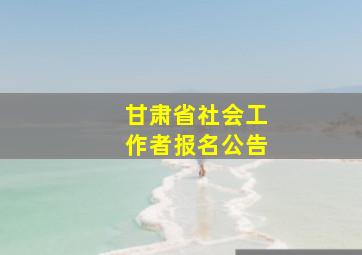 甘肃省社会工作者报名公告