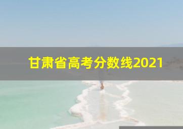 甘肃省高考分数线2021