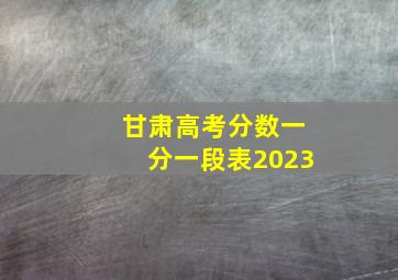 甘肃高考分数一分一段表2023