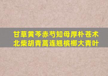 甘草黄芩赤芍知母厚朴苍术北柴胡青蒿连翘槟榔大青叶