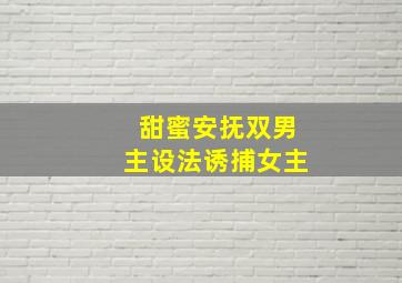 甜蜜安抚双男主设法诱捕女主