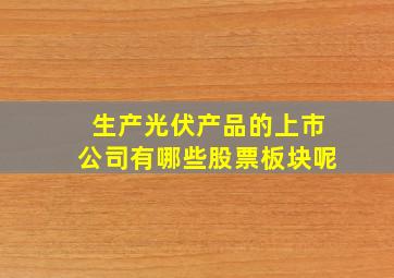 生产光伏产品的上市公司有哪些股票板块呢