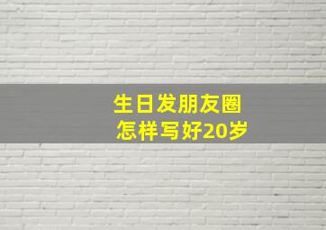 生日发朋友圈怎样写好20岁