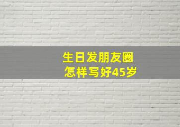 生日发朋友圈怎样写好45岁