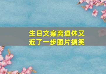 生日文案离退休又近了一步图片搞笑