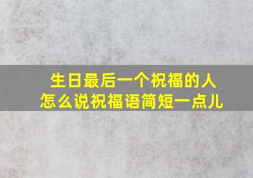 生日最后一个祝福的人怎么说祝福语简短一点儿