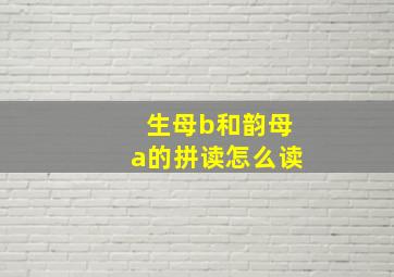 生母b和韵母a的拼读怎么读