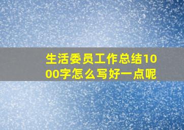 生活委员工作总结1000字怎么写好一点呢