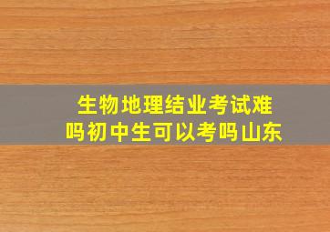 生物地理结业考试难吗初中生可以考吗山东