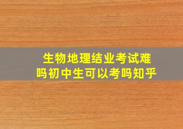 生物地理结业考试难吗初中生可以考吗知乎