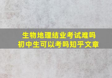 生物地理结业考试难吗初中生可以考吗知乎文章