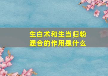 生白术和生当归粉混合的作用是什么