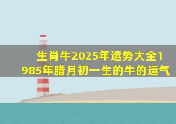 生肖牛2025年运势大全1985年腊月初一生的牛的运气