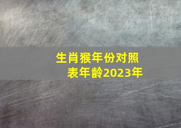 生肖猴年份对照表年龄2023年