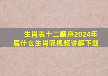 生肖表十二顺序2024年属什么生肖呢视频讲解下载