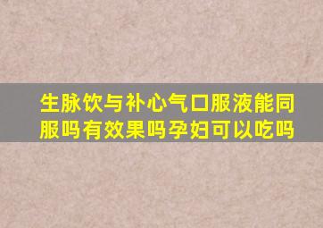 生脉饮与补心气口服液能同服吗有效果吗孕妇可以吃吗