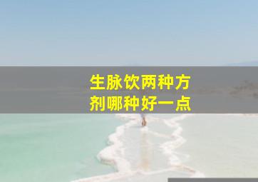 生脉饮两种方剂哪种好一点