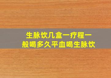 生脉饮几盒一疗程一般喝多久平血喝生脉饮