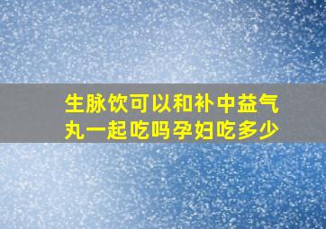 生脉饮可以和补中益气丸一起吃吗孕妇吃多少