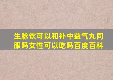 生脉饮可以和补中益气丸同服吗女性可以吃吗百度百科