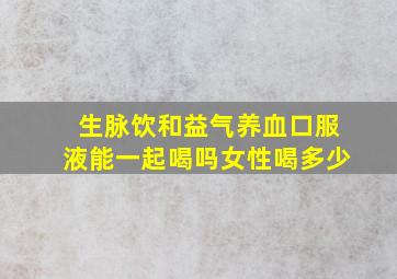 生脉饮和益气养血口服液能一起喝吗女性喝多少