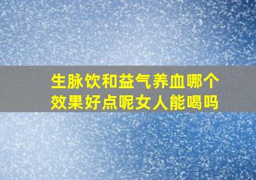 生脉饮和益气养血哪个效果好点呢女人能喝吗