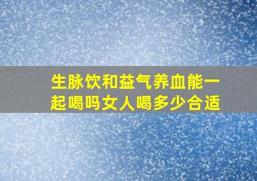 生脉饮和益气养血能一起喝吗女人喝多少合适