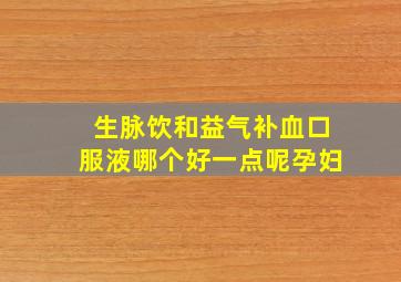 生脉饮和益气补血口服液哪个好一点呢孕妇