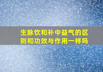 生脉饮和补中益气的区别和功效与作用一样吗