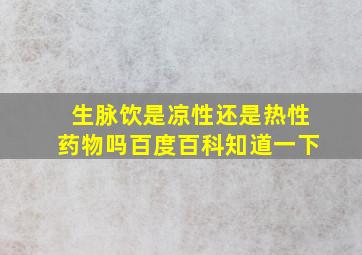 生脉饮是凉性还是热性药物吗百度百科知道一下