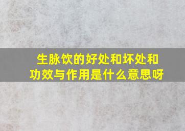 生脉饮的好处和坏处和功效与作用是什么意思呀