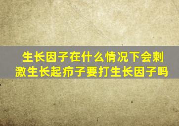 生长因子在什么情况下会刺激生长起疖子要打生长因子吗